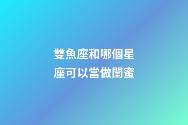 雙魚座和哪個星座可以當做閨蜜-第1張-星座運勢-玄機派