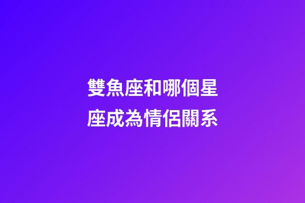雙魚座和哪個星座成為情侶關系-第1張-星座運勢-玄機派