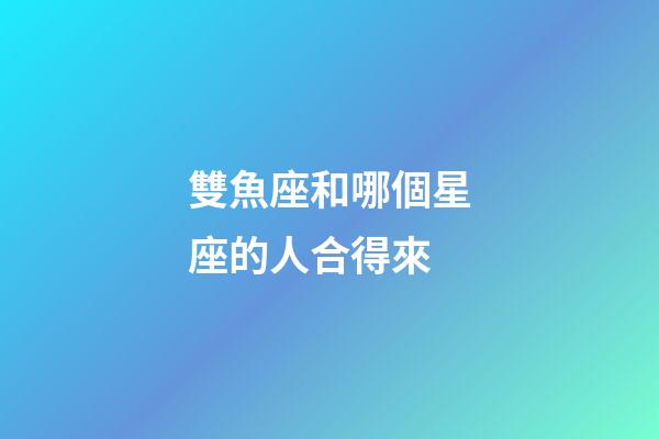 雙魚座和哪個星座的人合得來-第1張-星座運勢-玄機派