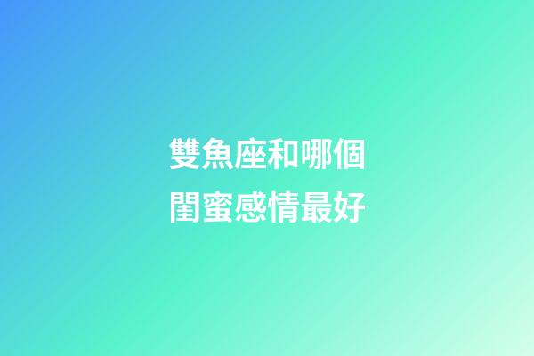 雙魚座和哪個閨蜜感情最好-第1張-星座運勢-玄機派