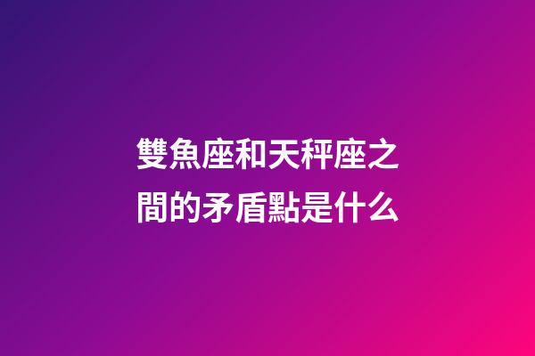 雙魚座和天秤座之間的矛盾點是什么-第1張-星座運勢-玄機派