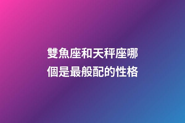 雙魚座和天秤座哪個是最般配的性格-第1張-星座運勢-玄機派