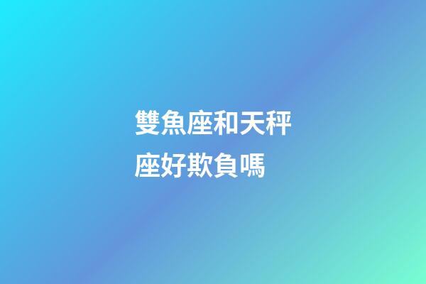 雙魚座和天秤座好欺負嗎-第1張-星座運勢-玄機派