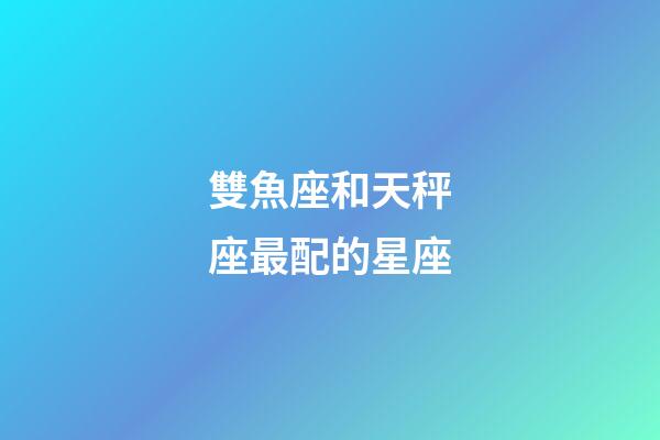 雙魚座和天秤座最配的星座-第1張-星座運勢-玄機派