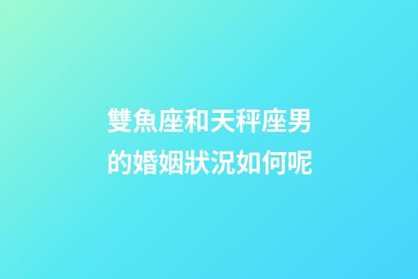 雙魚座和天秤座男的婚姻狀況如何呢-第1張-星座運勢-玄機派