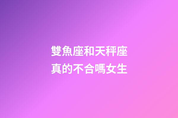 雙魚座和天秤座真的不合嗎女生-第1張-星座運勢-玄機派