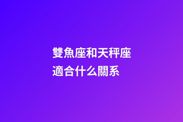 雙魚座和天秤座適合什么關系-第1張-星座運勢-玄機派