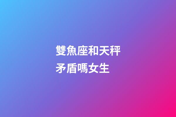 雙魚座和天秤矛盾嗎女生-第1張-星座運勢-玄機派
