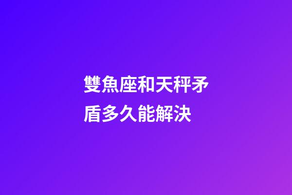 雙魚座和天秤矛盾多久能解決-第1張-星座運勢-玄機派