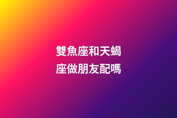 雙魚座和天蝎座做朋友配嗎-第1張-星座運勢-玄機派