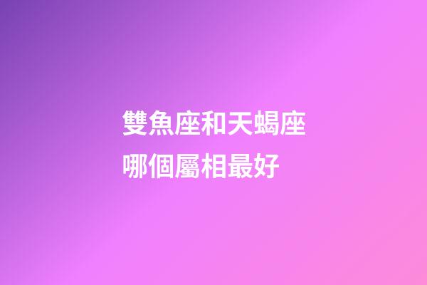 雙魚座和天蝎座哪個屬相最好-第1張-星座運勢-玄機派
