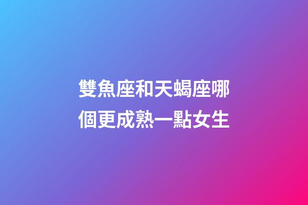 雙魚座和天蝎座哪個更成熟一點女生-第1張-星座運勢-玄機派