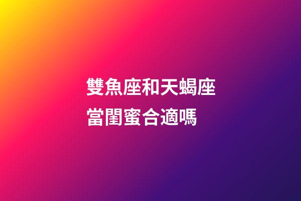 雙魚座和天蝎座當閨蜜合適嗎-第1張-星座運勢-玄機派