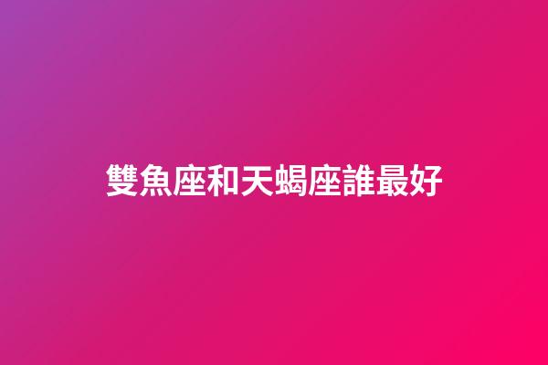 雙魚座和天蝎座誰最好-第1張-星座運勢-玄機派