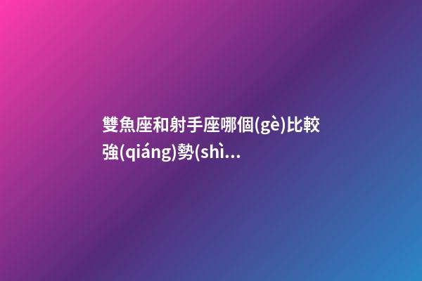 雙魚座和射手座哪個(gè)比較強(qiáng)勢(shì)一點(diǎn)呢-第1張-星座運(yùn)勢(shì)-玄機(jī)派