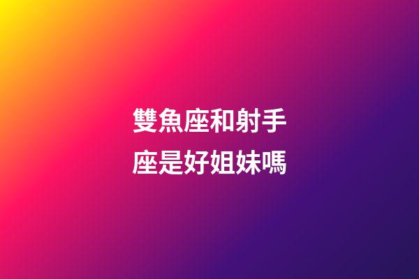 雙魚座和射手座是好姐妹嗎-第1張-星座運勢-玄機派