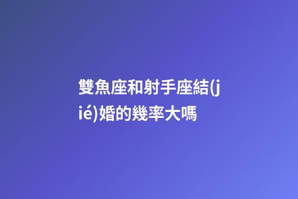 雙魚座和射手座結(jié)婚的幾率大嗎-第1張-星座運勢-玄機派