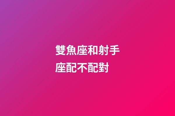 雙魚座和射手座配不配對-第1張-星座運勢-玄機派