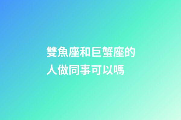 雙魚座和巨蟹座的人做同事可以嗎