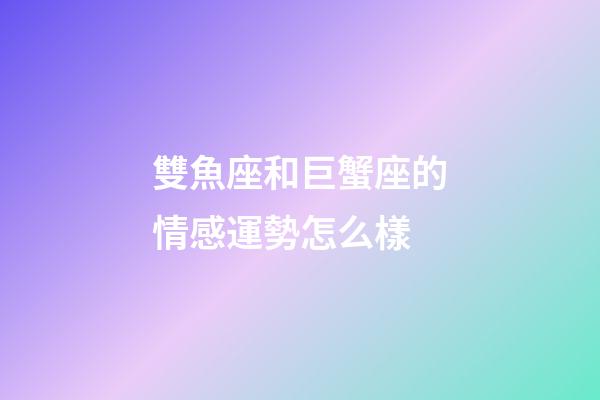 雙魚座和巨蟹座的情感運勢怎么樣-第1張-星座運勢-玄機派