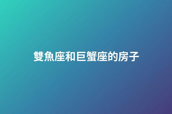 雙魚座和巨蟹座的房子-第1張-星座運勢-玄機派