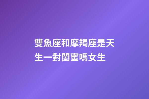 雙魚座和摩羯座是天生一對閨蜜嗎女生-第1張-星座運勢-玄機派