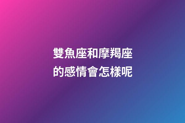 雙魚座和摩羯座的感情會怎樣呢-第1張-星座運勢-玄機派