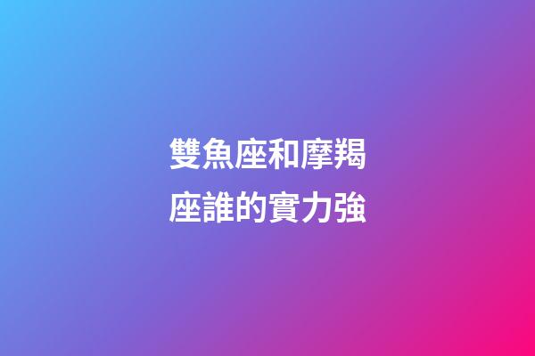 雙魚座和摩羯座誰的實力強-第1張-星座運勢-玄機派