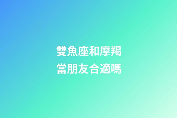 雙魚座和摩羯當朋友合適嗎-第1張-星座運勢-玄機派