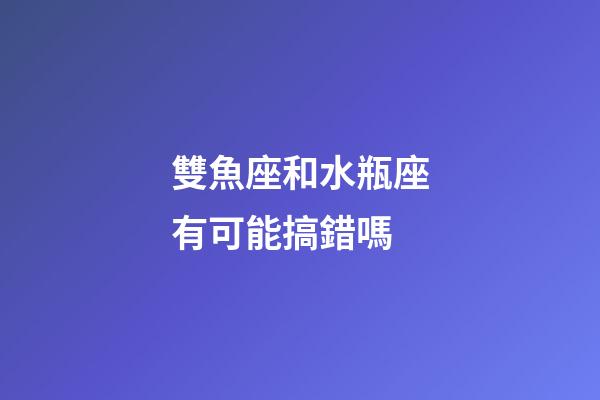 雙魚座和水瓶座有可能搞錯嗎-第1張-星座運勢-玄機派