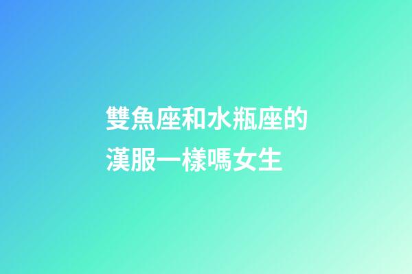 雙魚座和水瓶座的漢服一樣嗎女生