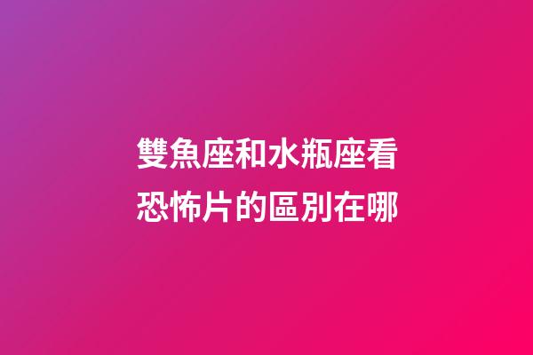 雙魚座和水瓶座看恐怖片的區別在哪-第1張-星座運勢-玄機派