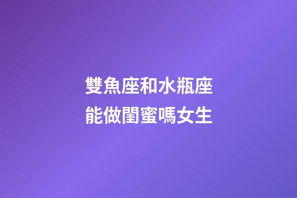 雙魚座和水瓶座能做閨蜜嗎女生-第1張-星座運勢-玄機派