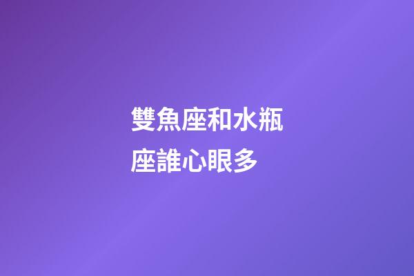 雙魚座和水瓶座誰心眼多-第1張-星座運勢-玄機派
