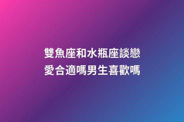 雙魚座和水瓶座談戀愛合適嗎男生喜歡嗎-第1張-星座運(yùn)勢(shì)-玄機(jī)派
