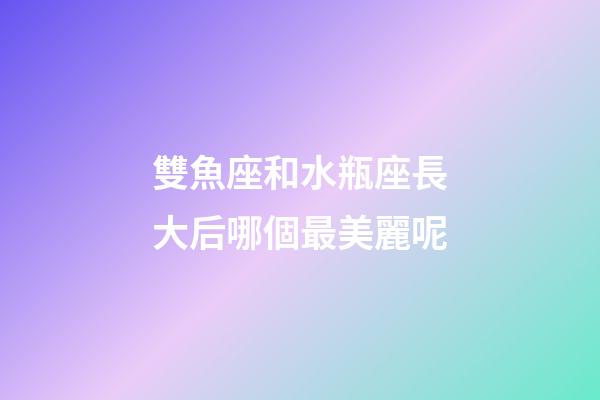 雙魚座和水瓶座長大后哪個最美麗呢-第1張-星座運勢-玄機派