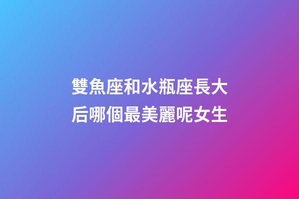 雙魚座和水瓶座長大后哪個最美麗呢女生-第1張-星座運勢-玄機派