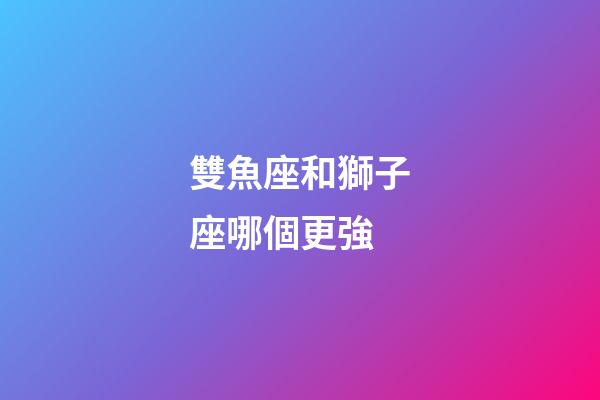 雙魚座和獅子座哪個更強-第1張-星座運勢-玄機派