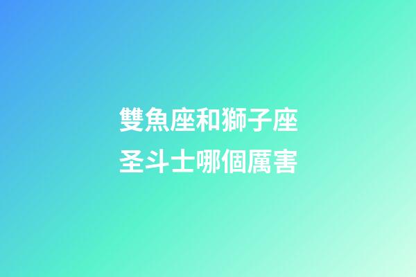 雙魚座和獅子座圣斗士哪個厲害-第1張-星座運勢-玄機派