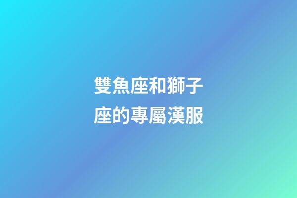 雙魚座和獅子座的專屬漢服-第1張-星座運(yùn)勢-玄機(jī)派