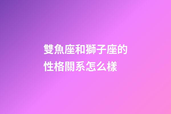 雙魚座和獅子座的性格關系怎么樣-第1張-星座運勢-玄機派