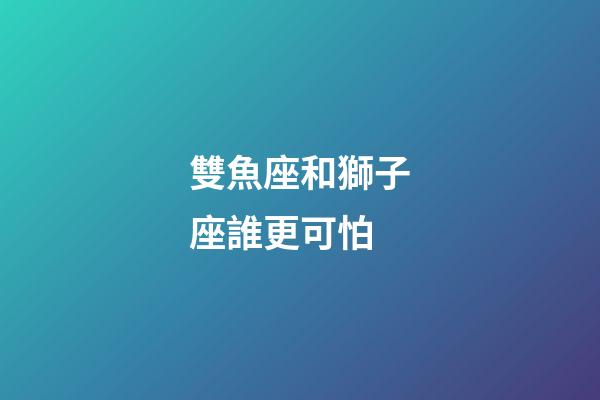 雙魚座和獅子座誰更可怕-第1張-星座運勢-玄機派