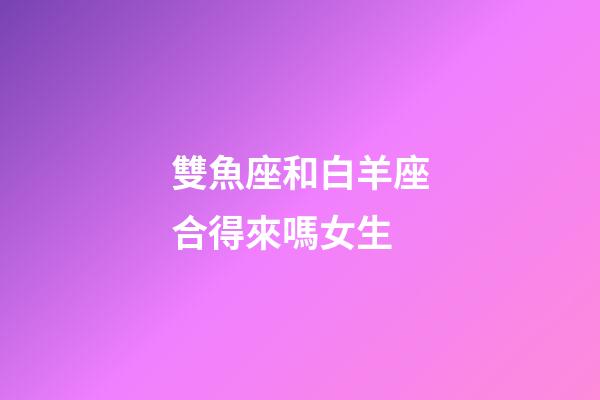 雙魚座和白羊座合得來嗎女生-第1張-星座運勢-玄機派