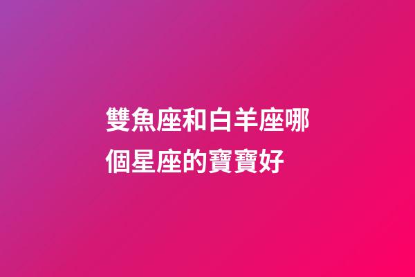 雙魚座和白羊座哪個星座的寶寶好-第1張-星座運勢-玄機派