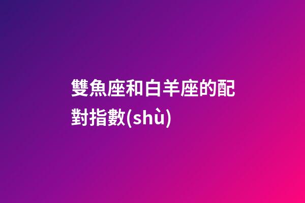 雙魚座和白羊座的配對指數(shù)-第1張-星座運勢-玄機派