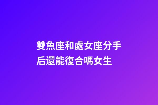 雙魚座和處女座分手后還能復合嗎女生-第1張-星座運勢-玄機派