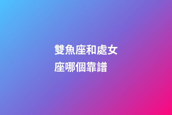 雙魚座和處女座哪個靠譜-第1張-星座運勢-玄機派