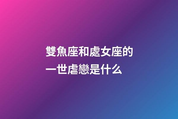 雙魚座和處女座的一世虐戀是什么-第1張-星座運(yùn)勢(shì)-玄機(jī)派