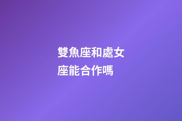 雙魚座和處女座能合作嗎-第1張-星座運勢-玄機派