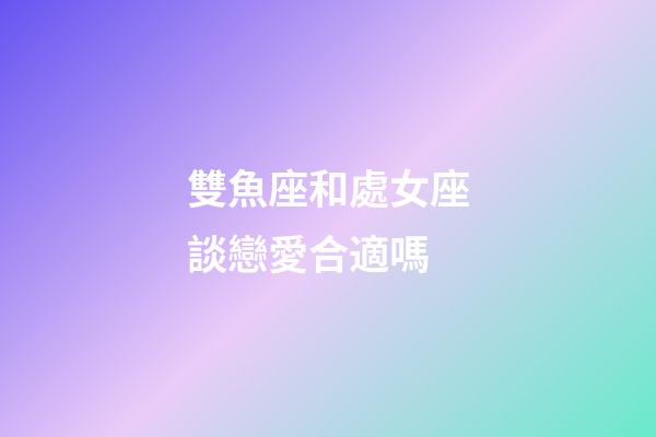 雙魚座和處女座談戀愛合適嗎-第1張-星座運勢-玄機派